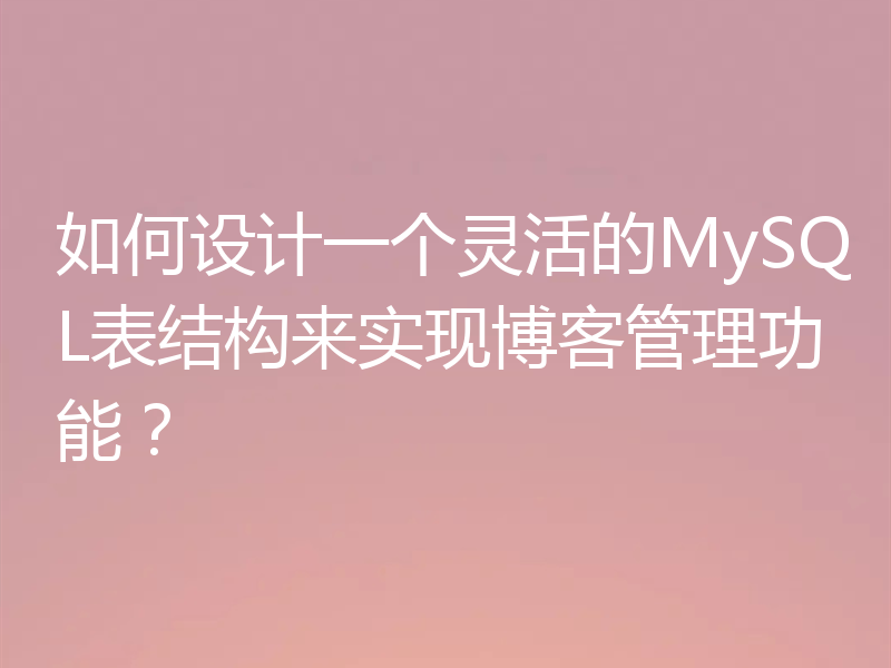 如何设计一个灵活的MySQL表结构来实现博客管理功能？