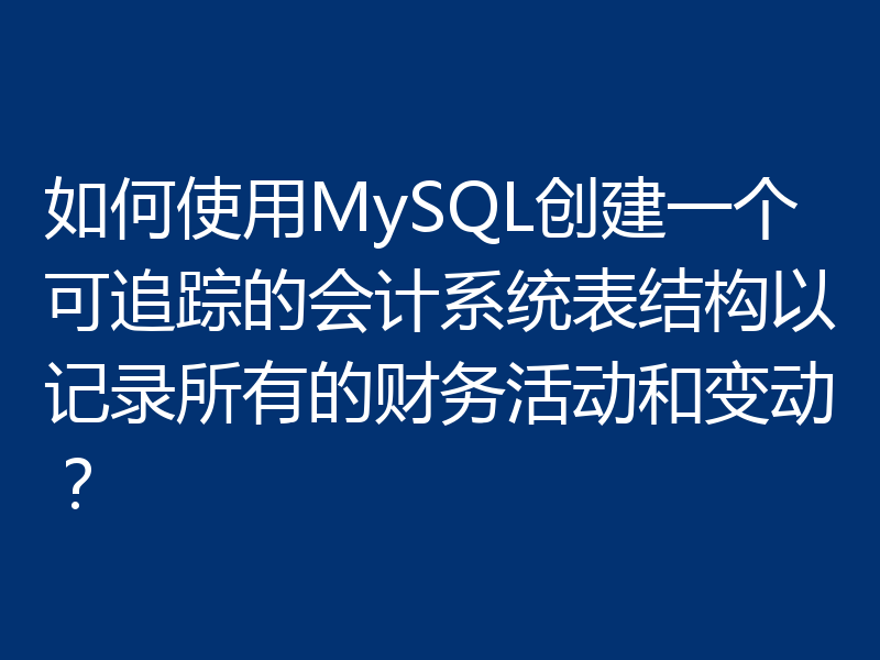 如何使用MySQL创建一个可追踪的会计系统表结构以记录所有的财务活动和变动?