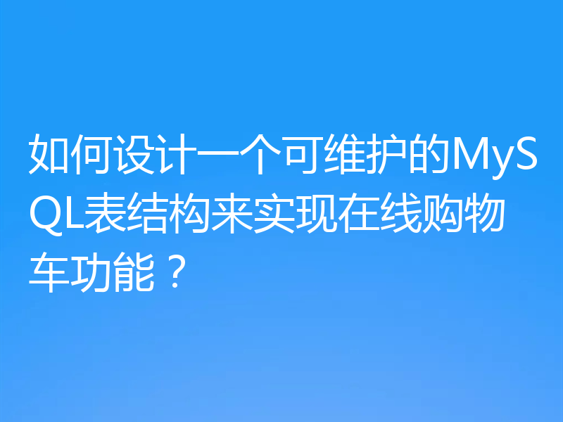 如何设计一个可维护的MySQL表结构来实现在线购物车功能?