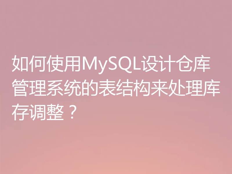 如何使用MySQL设计仓库管理系统的表结构来处理库存调整？