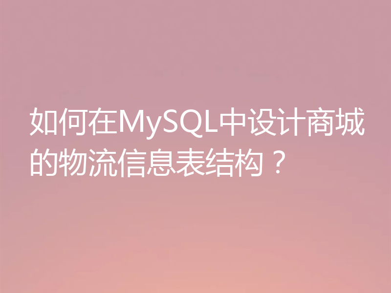 如何在MySQL中设计商城的物流信息表结构?