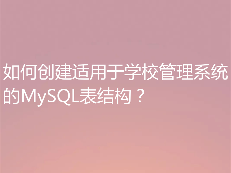 如何创建适用于学校管理系统的MySQL表结构?