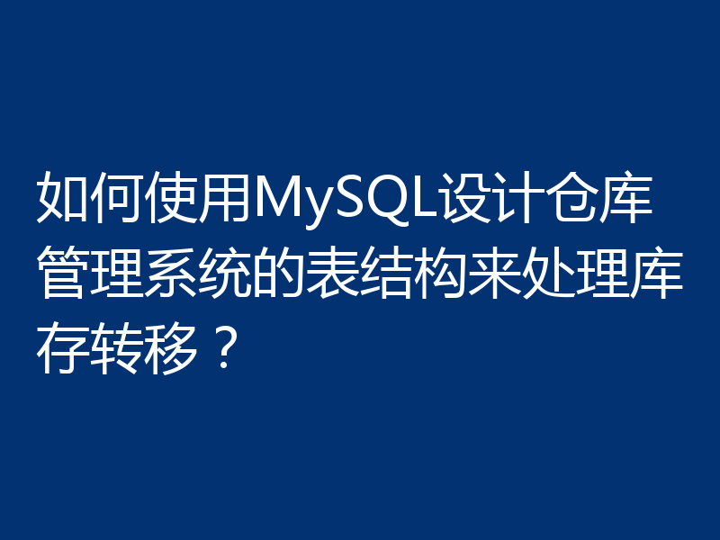 如何使用MySQL设计仓库管理系统的表结构来处理库存转移?