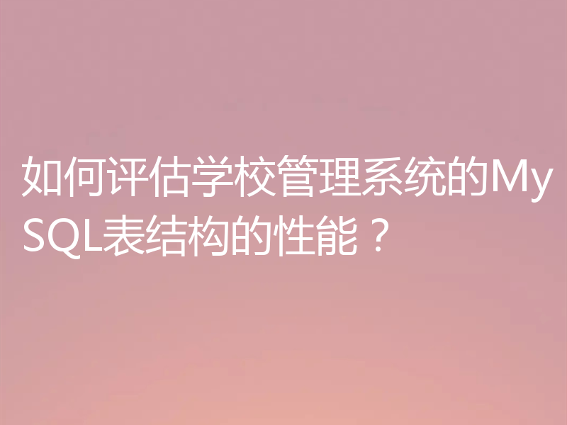 如何评估学校管理系统的MySQL表结构的性能?