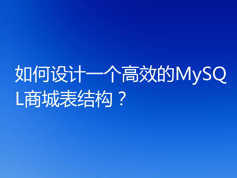如何设计一个高效的MySQL商城表结构?