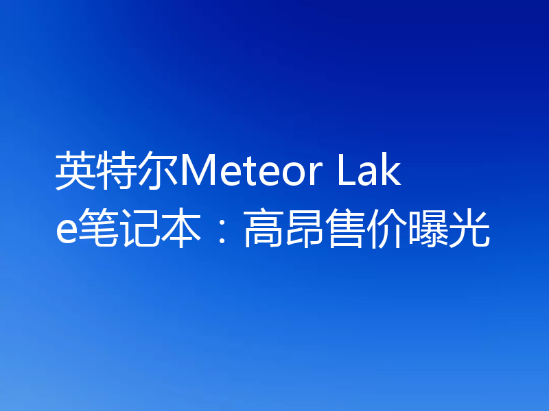 英特尔Meteor Lake笔记本:高昂售价曝光