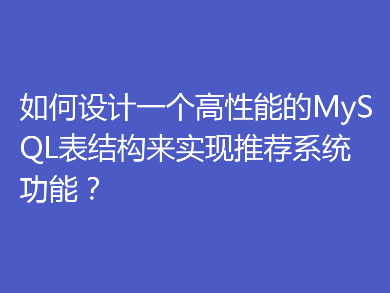如何设计一个高性能的MySQL表结构来实现推荐系统功能?