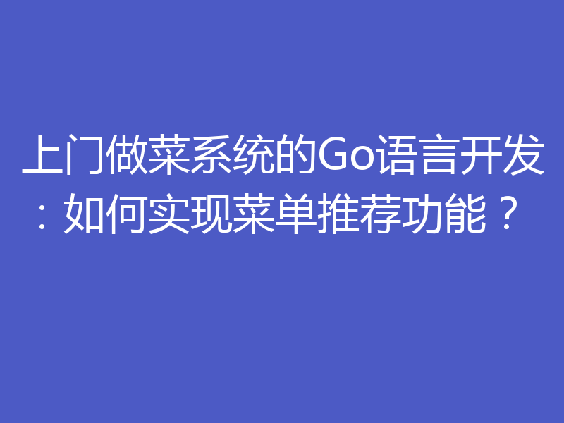 上门做菜系统的Go语言开发:如何实现菜单推荐功能?
