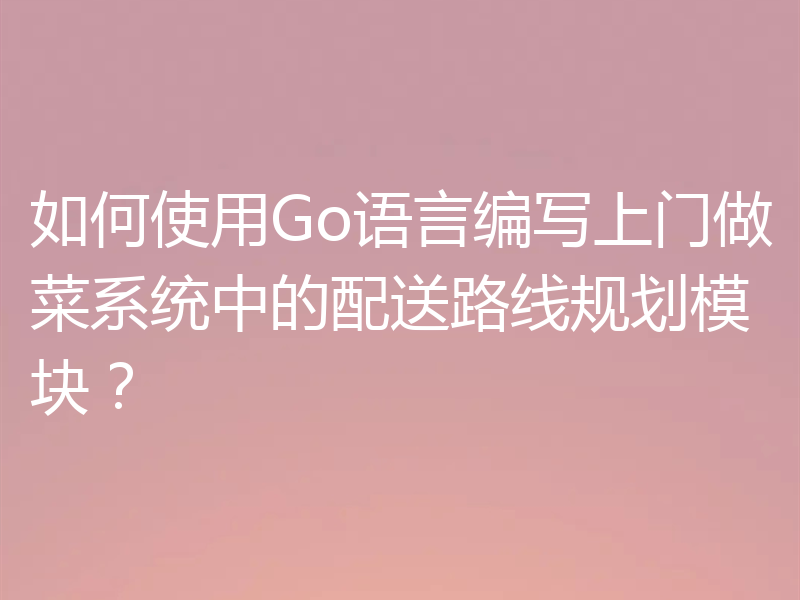 如何使用Go语言编写上门做菜系统中的配送路线规划模块?