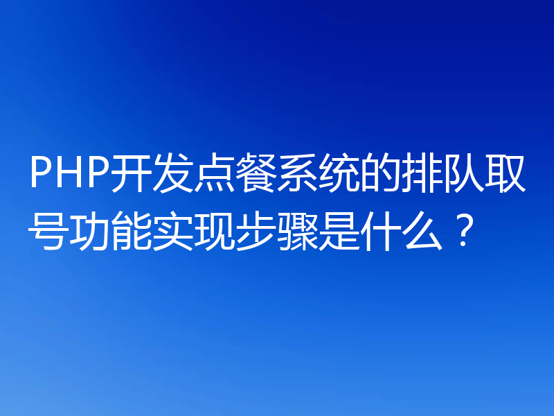 PHP开发点餐系统的排队取号功能实现步骤是什么?