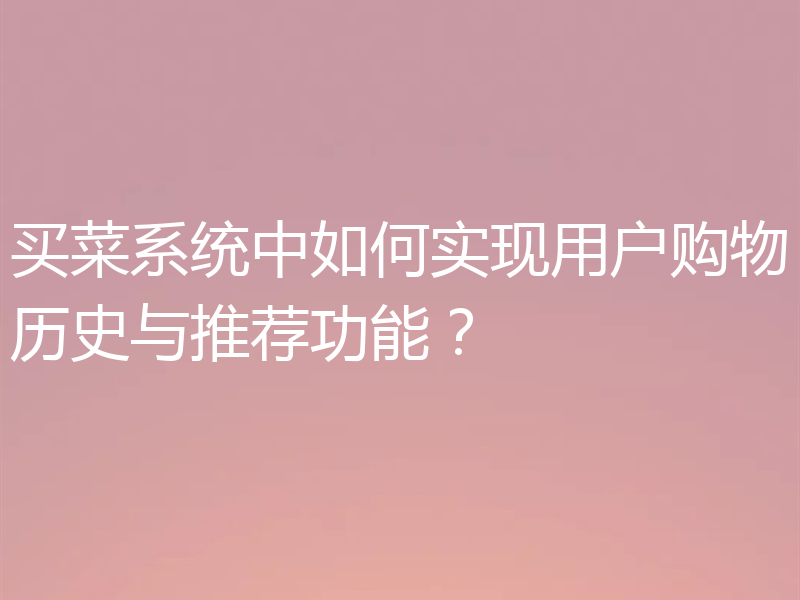买菜系统中如何实现用户购物历史与推荐功能?
