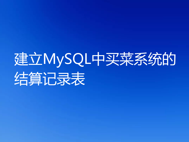 建立MySQL中买菜系统的结算记录表