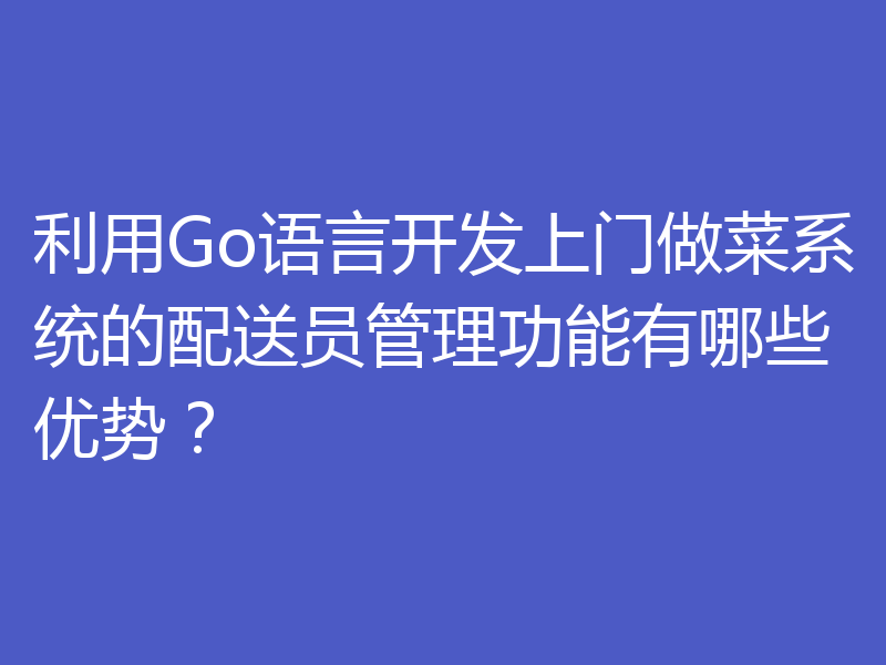 利用Go语言开发上门做菜系统的配送员管理功能有哪些优势?