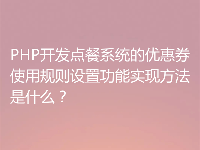 PHP开发点餐系统的优惠券使用规则设置功能实现方法是什么?