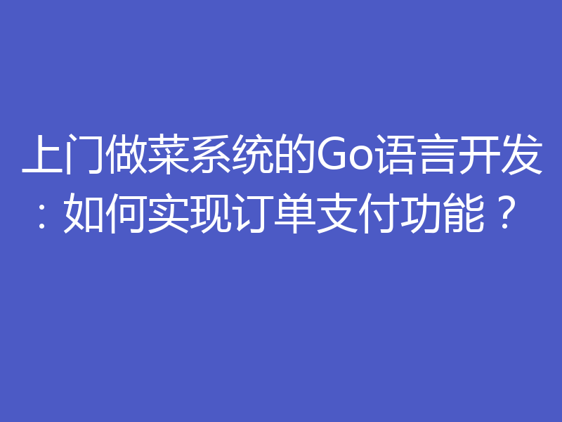 上门做菜系统的Go语言开发:如何实现订单支付功能?