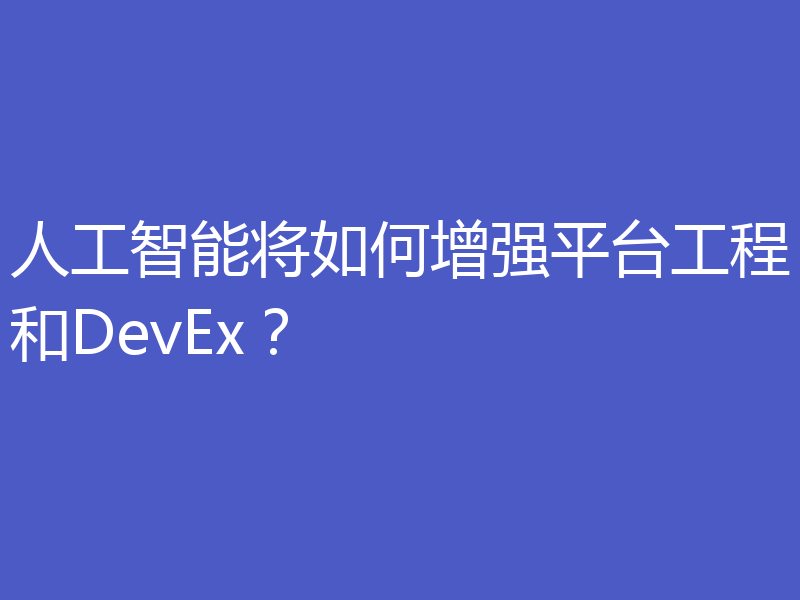 人工智能将如何增强平台工程和DevEx?
