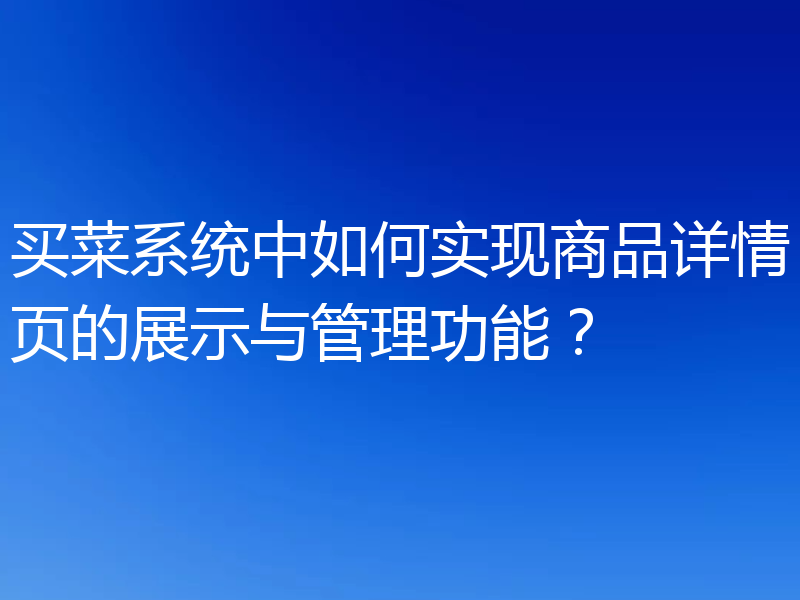 买菜系统中如何实现商品详情页的展示与管理功能?