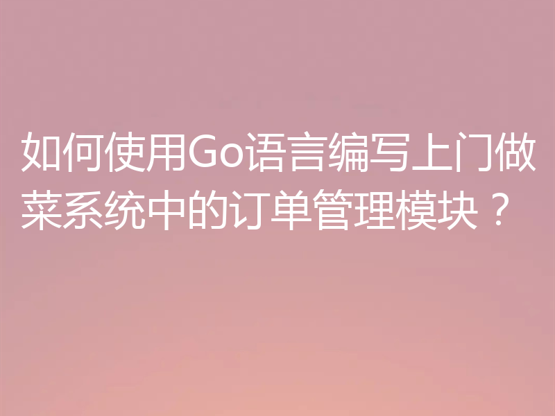 如何使用Go语言编写上门做菜系统中的订单管理模块?