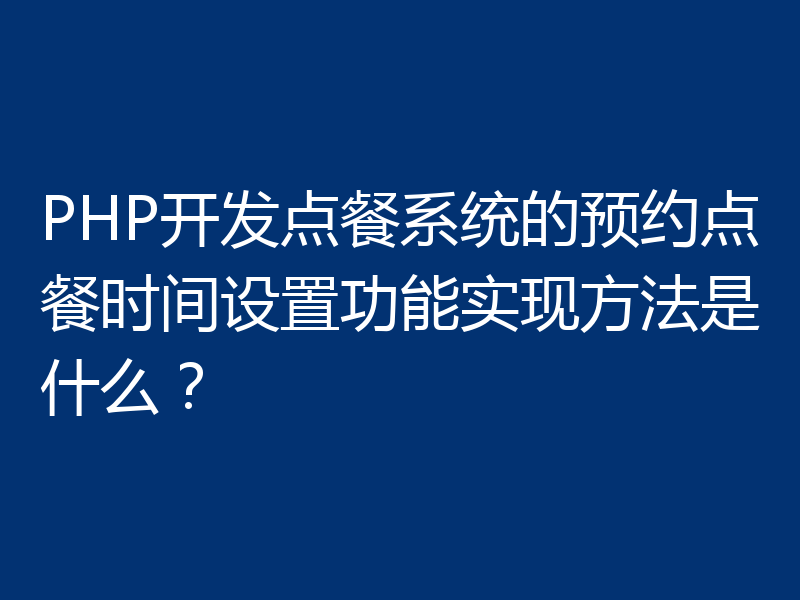 PHP开发点餐系统的预约点餐时间设置功能实现方法是什么?