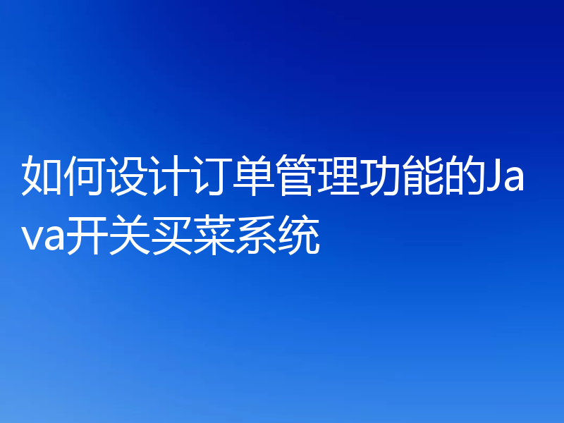 如何设计订单管理功能的Java开关买菜系统