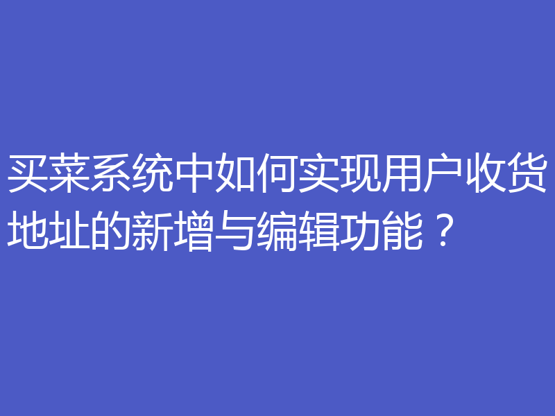买菜系统中如何实现用户收货地址的新增与编辑功能?