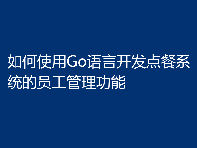 如何使用Go语言开发点餐系统的员工管理功能