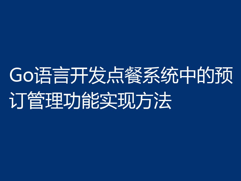 Go语言开发点餐系统中的预订管理功能实现方法