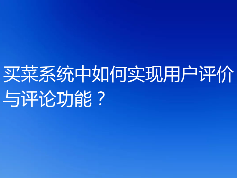 买菜系统中如何实现用户评价与评论功能?