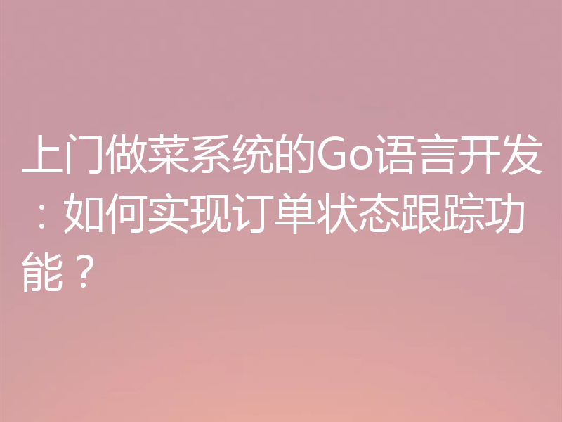 上门做菜系统的Go语言开发:如何实现订单状态跟踪功能?