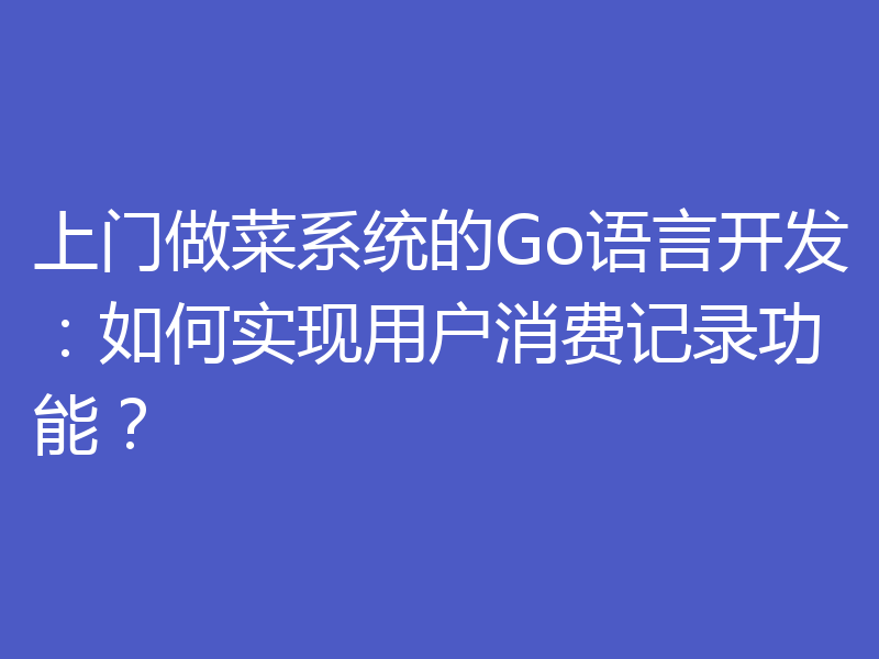 上门做菜系统的Go语言开发:如何实现用户消费记录功能?