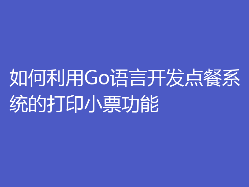 如何利用Go语言开发点餐系统的打印小票功能