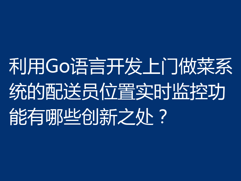 利用Go语言开发上门做菜系统的配送员位置实时监控功能有哪些创新之处?