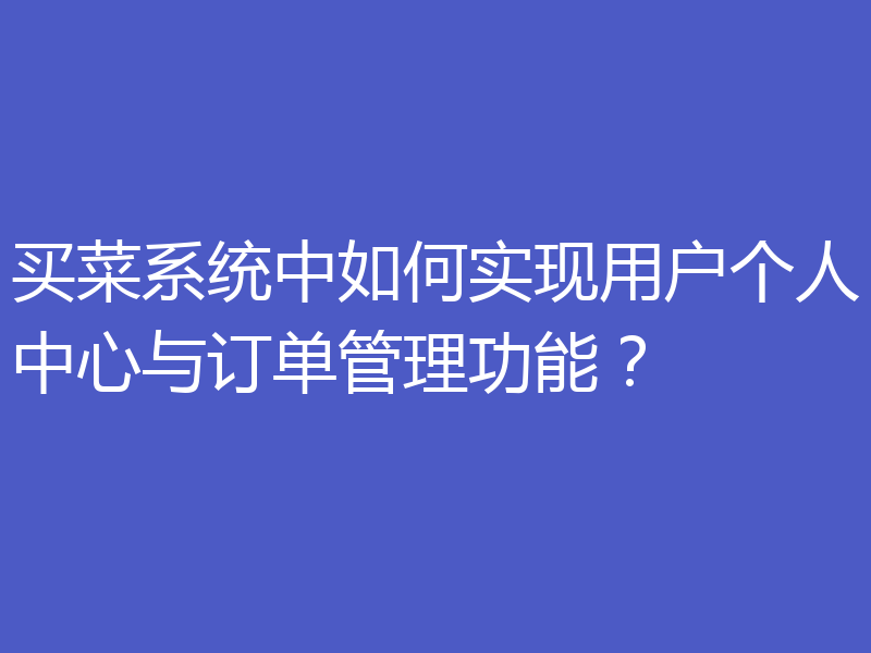 买菜系统中如何实现用户个人中心与订单管理功能?