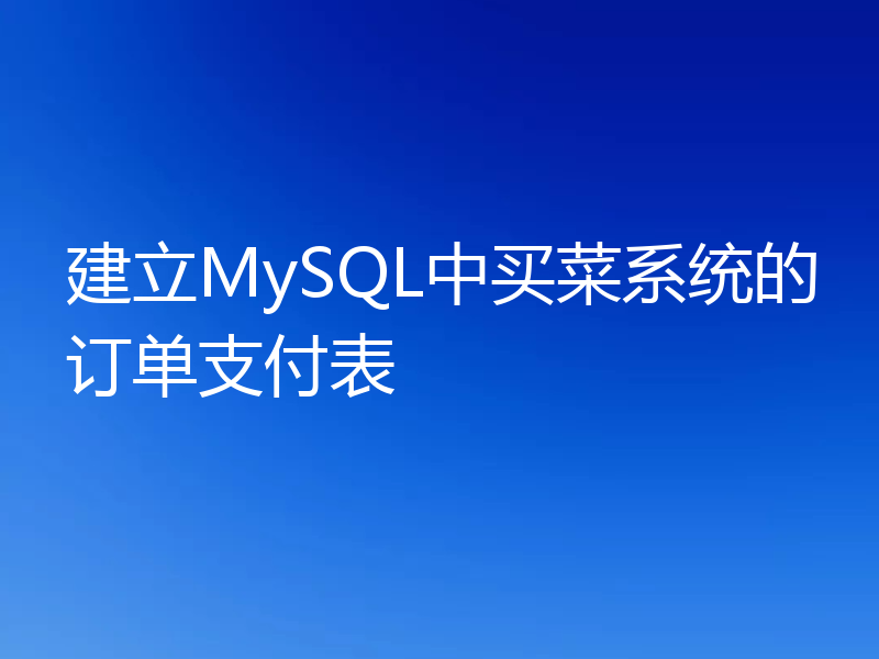 建立MySQL中买菜系统的订单支付表