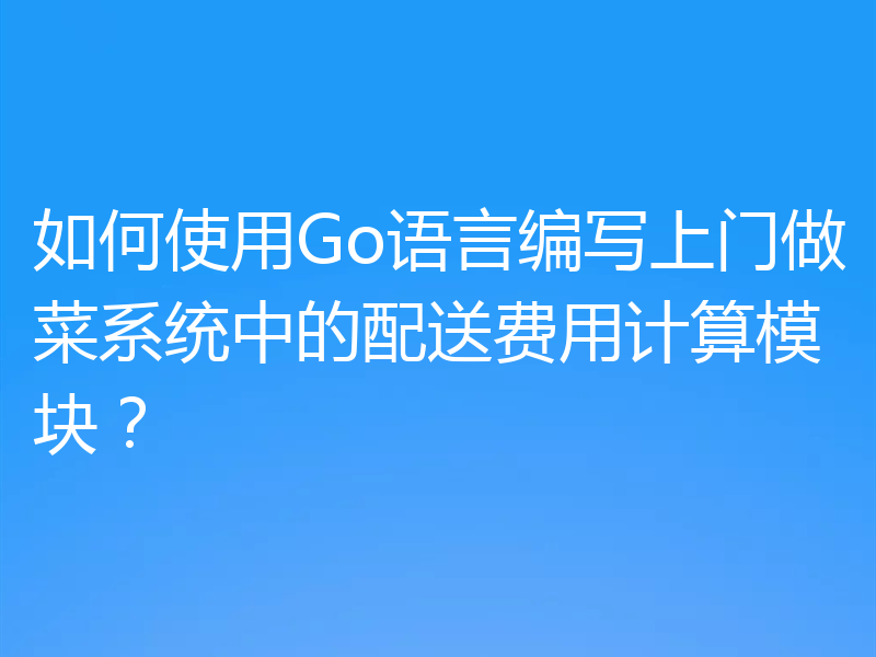 如何使用Go语言编写上门做菜系统中的配送费用计算模块?