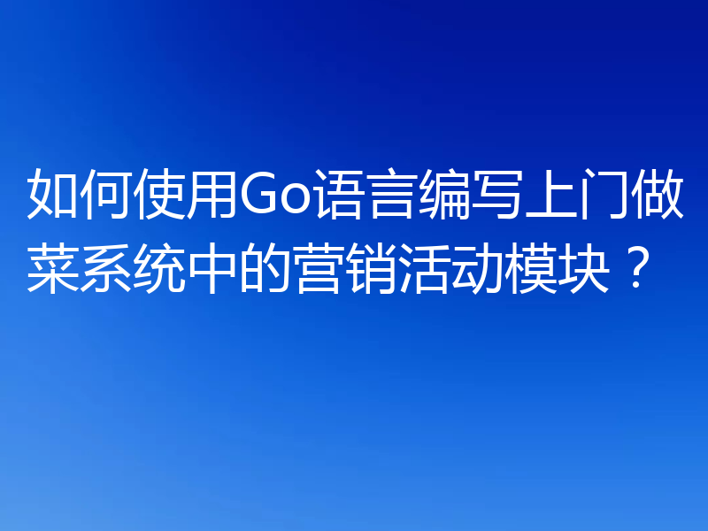 如何使用Go语言编写上门做菜系统中的营销活动模块?