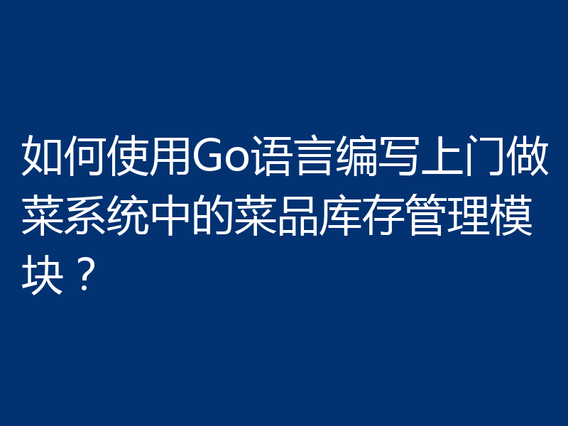 如何使用Go语言编写上门做菜系统中的菜品库存管理模块?