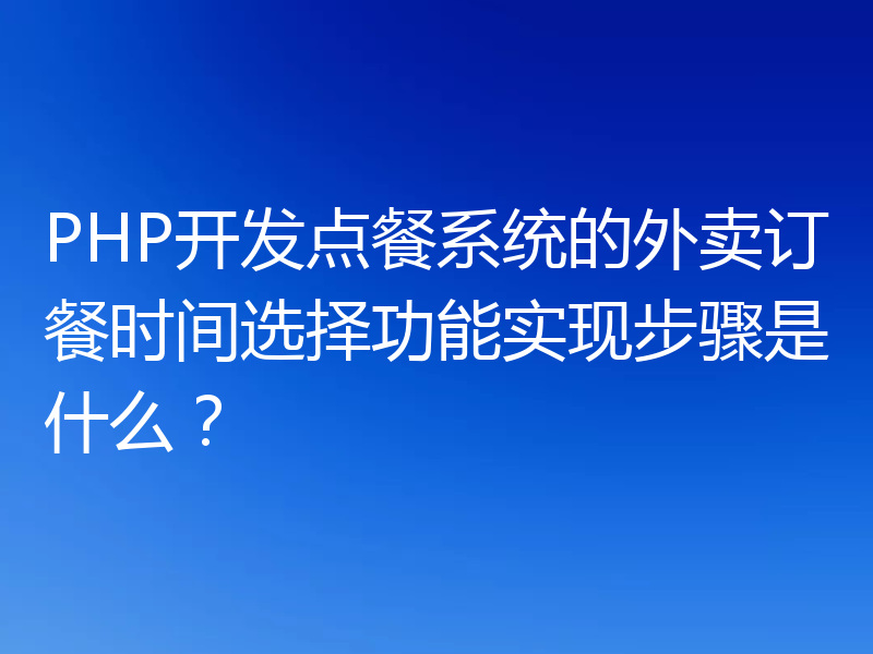 PHP开发点餐系统的外卖订餐时间选择功能实现步骤是什么?