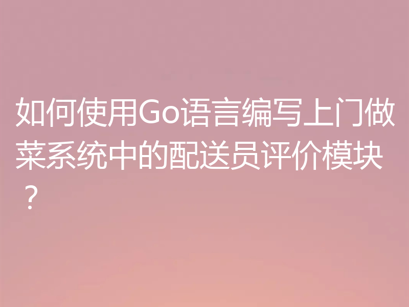 如何使用Go语言编写上门做菜系统中的配送员评价模块?