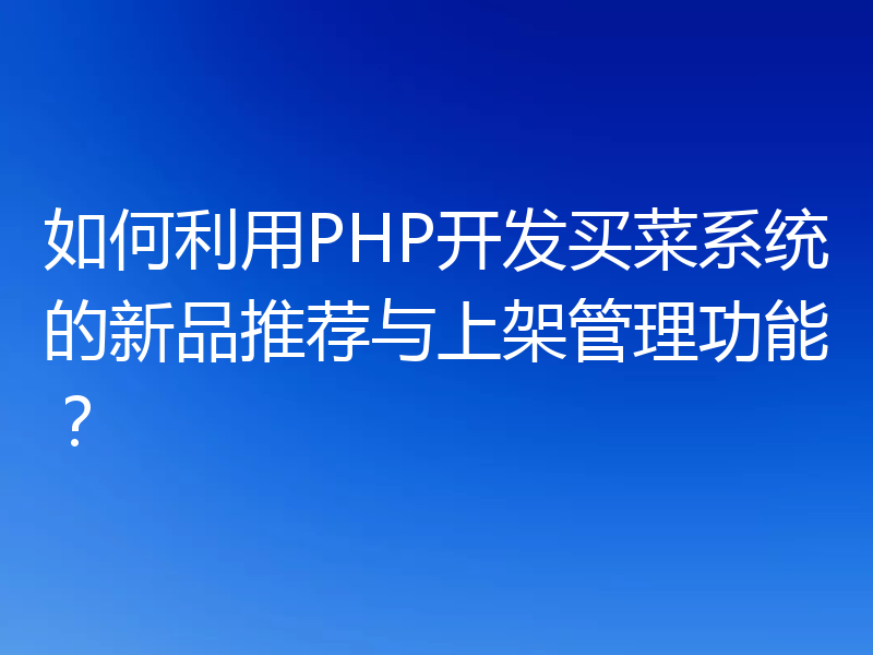 如何利用PHP开发买菜系统的新品推荐与上架管理功能?