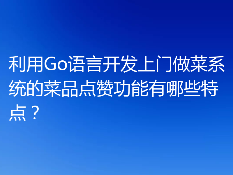 利用Go语言开发上门做菜系统的菜品点赞功能有哪些特点?