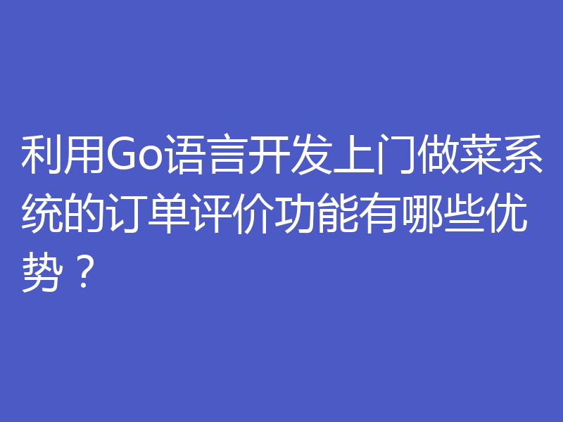 利用Go语言开发上门做菜系统的订单评价功能有哪些优势?