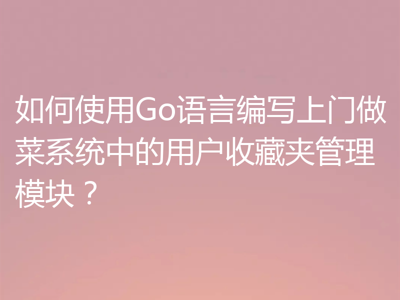 如何使用Go语言编写上门做菜系统中的用户收藏夹管理模块?