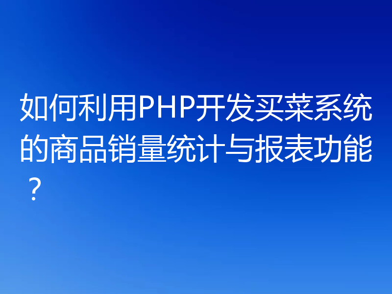 如何利用PHP开发买菜系统的商品销量统计与报表功能?