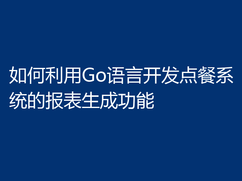如何利用Go语言开发点餐系统的报表生成功能