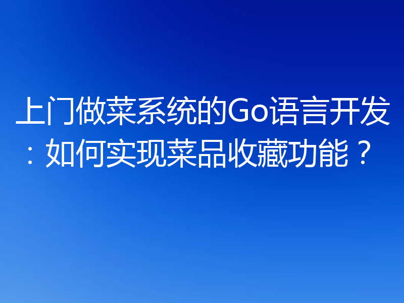 上门做菜系统的Go语言开发:如何实现菜品收藏功能?