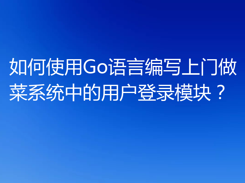 如何使用Go语言编写上门做菜系统中的用户登录模块?