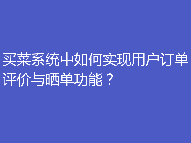 买菜系统中如何实现用户订单评价与晒单功能?