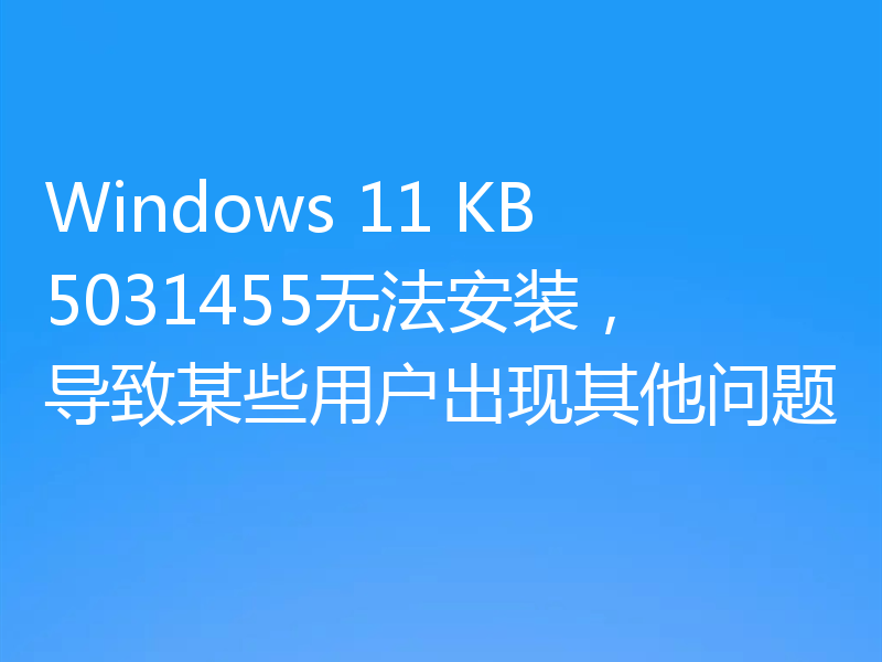 Windows 11 KB5031455无法安装,导致某些用户出现其他问题