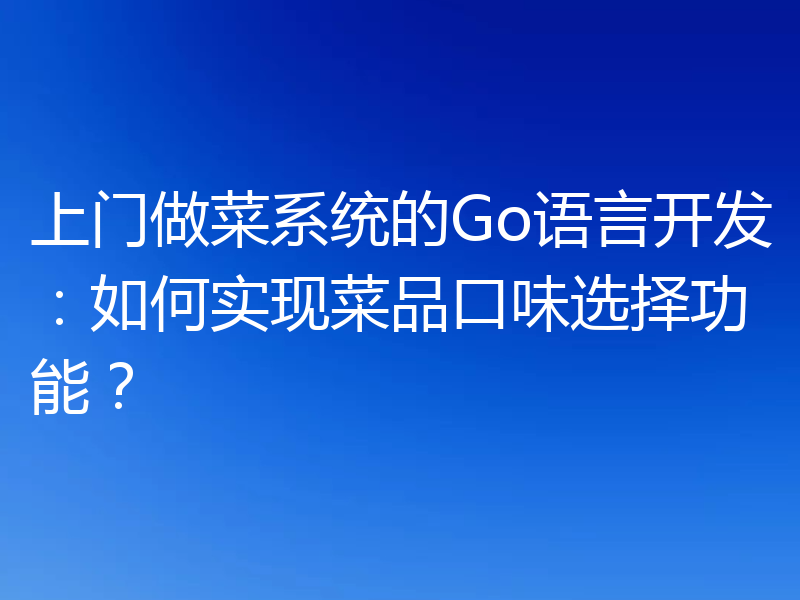 上门做菜系统的Go语言开发:如何实现菜品口味选择功能?